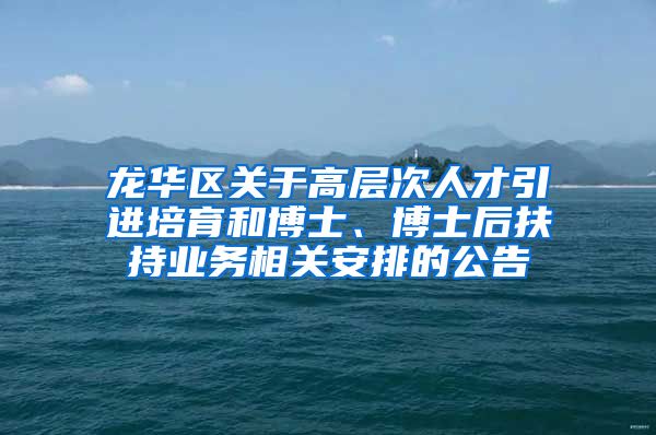 龙华区关于高层次人才引进培育和博士、博士后扶持业务相关安排的公告