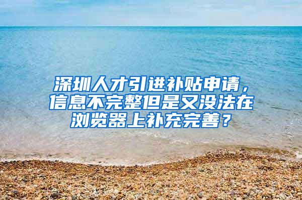 深圳人才引进补贴申请，信息不完整但是又没法在浏览器上补充完善？