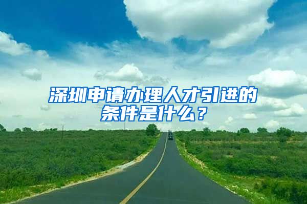 深圳申请办理人才引进的条件是什么？