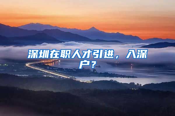 深圳在职人才引进，入深户？