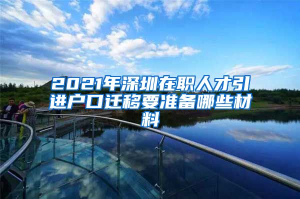 2021年深圳在职人才引进户口迁移要准备哪些材料