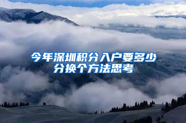 今年深圳积分入户要多少分换个方法思考