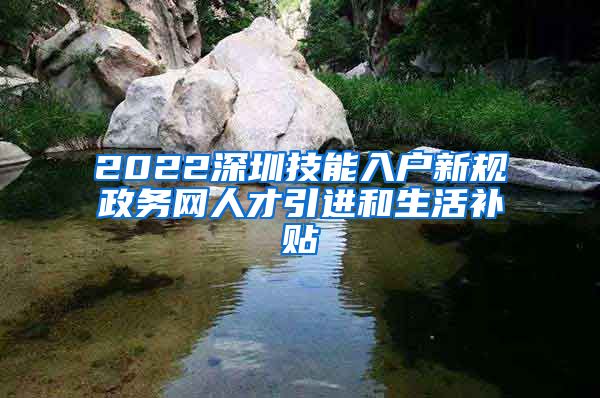2022深圳技能入户新规政务网人才引进和生活补贴