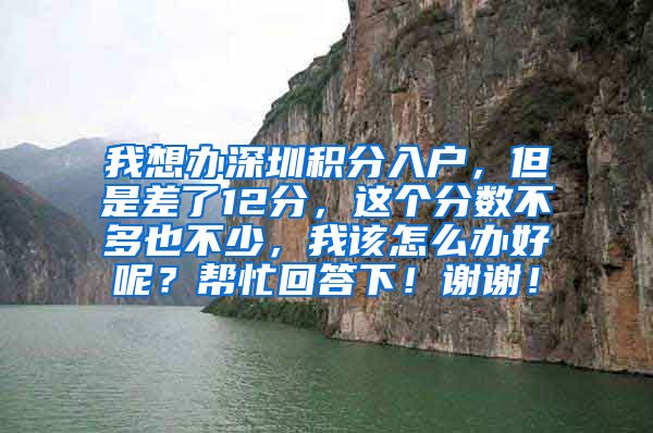 我想办深圳积分入户，但是差了12分，这个分数不多也不少，我该怎么办好呢？帮忙回答下！谢谢！