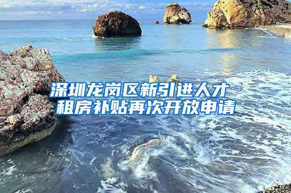 深圳龙岗区新引进人才 租房补贴再次开放申请