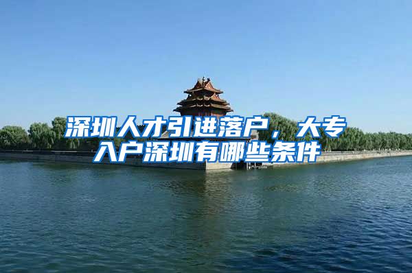 深圳人才引进落户，大专入户深圳有哪些条件