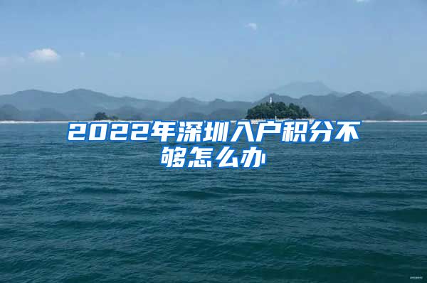 2022年深圳入户积分不够怎么办