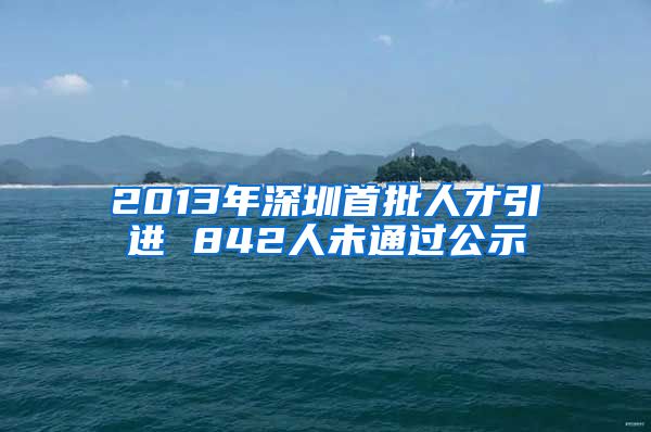 2013年深圳首批人才引进 842人未通过公示