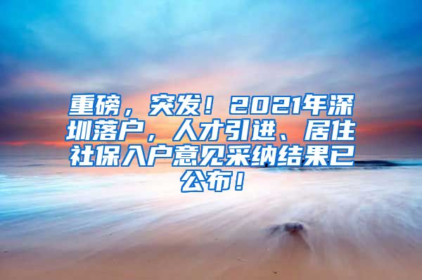 重磅，突发！2021年深圳落户，人才引进、居住社保入户意见采纳结果已公布！