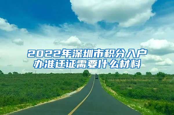 2022年深圳市积分入户办准迁证需要什么材料