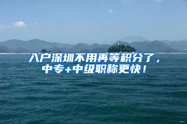入户深圳不用再等积分了，中专+中级职称更快！