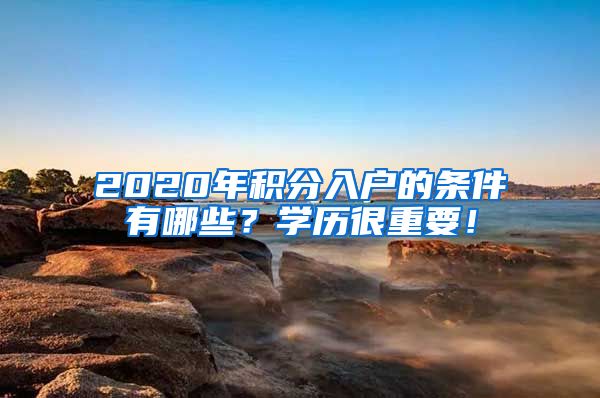 2020年积分入户的条件有哪些？学历很重要！