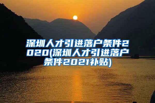 深圳人才引进落户条件2020(深圳人才引进落户条件2021补贴)