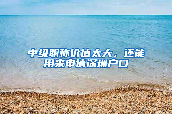 中级职称价值太大，还能用来申请深圳户口