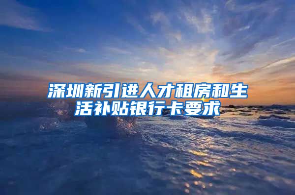 深圳新引进人才租房和生活补贴银行卡要求