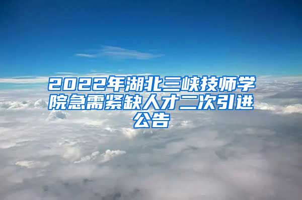 2022年湖北三峡技师学院急需紧缺人才二次引进公告