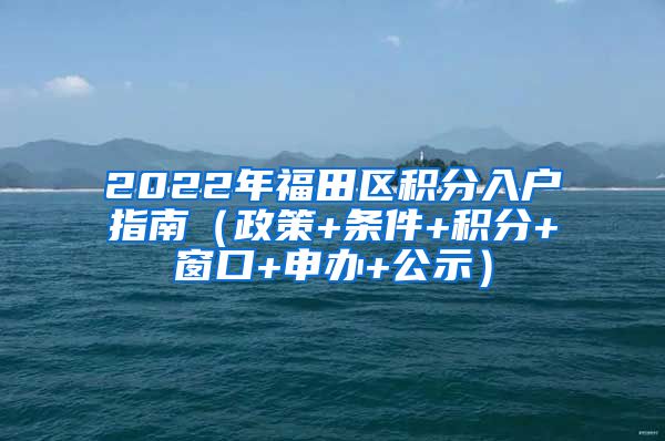 2022年福田区积分入户指南（政策+条件+积分+窗口+申办+公示）