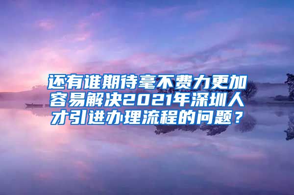 还有谁期待毫不费力更加容易解决2021年深圳人才引进办理流程的问题？