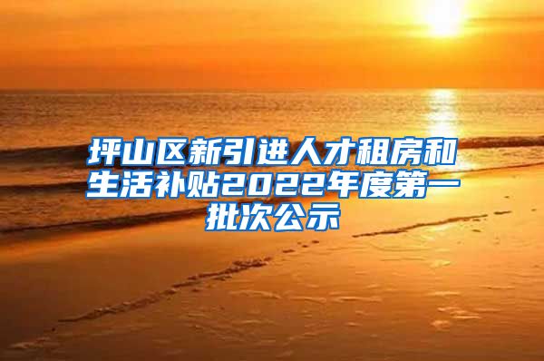 坪山区新引进人才租房和生活补贴2022年度第一批次公示