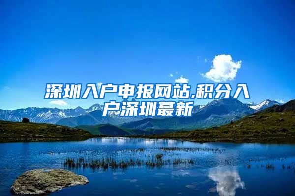 深圳入户申报网站,积分入户深圳蕞新