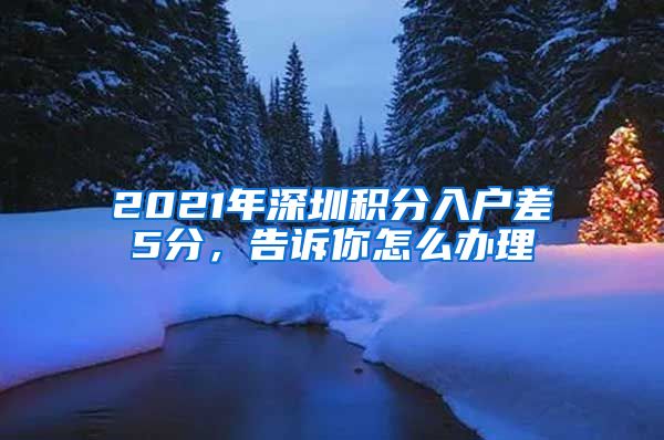 2021年深圳积分入户差5分，告诉你怎么办理