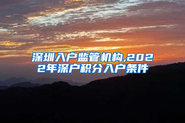 深圳入户监管机构,2022年深户积分入户条件