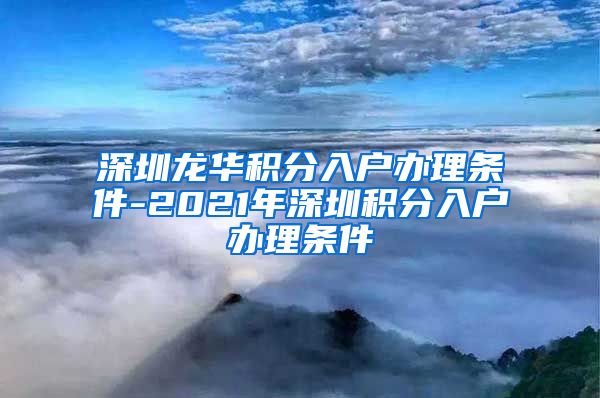 深圳龙华积分入户办理条件-2021年深圳积分入户办理条件