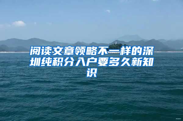阅读文章领略不一样的深圳纯积分入户要多久新知识