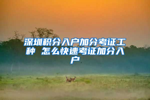 深圳积分入户加分考证工种 怎么快速考证加分入户