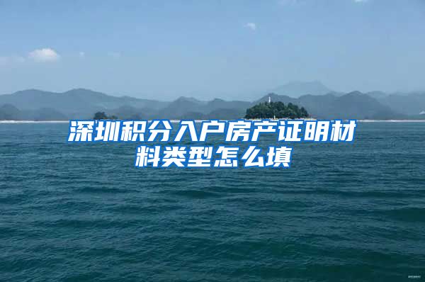 深圳积分入户房产证明材料类型怎么填