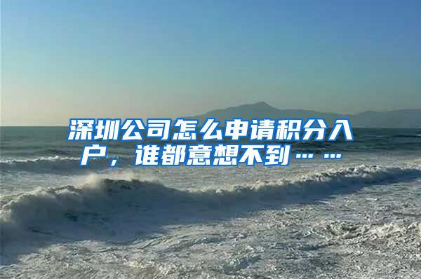 深圳公司怎么申请积分入户，谁都意想不到……