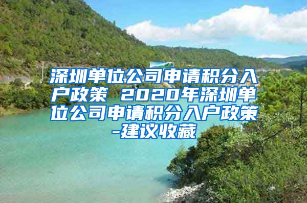 深圳单位公司申请积分入户政策 2020年深圳单位公司申请积分入户政策-建议收藏