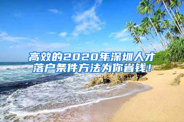 高效的2020年深圳人才落户条件方法为你省钱！