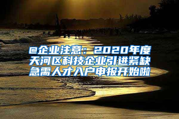 @企业注意：2020年度天河区科技企业引进紧缺急需人才入户申报开始啦