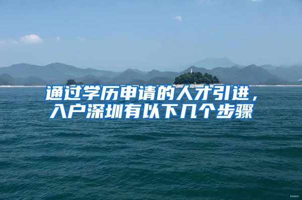 通过学历申请的人才引进，入户深圳有以下几个步骤