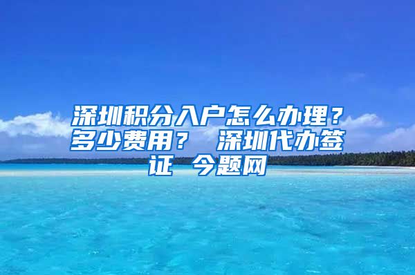 深圳积分入户怎么办理？多少费用？ 深圳代办签证 今题网