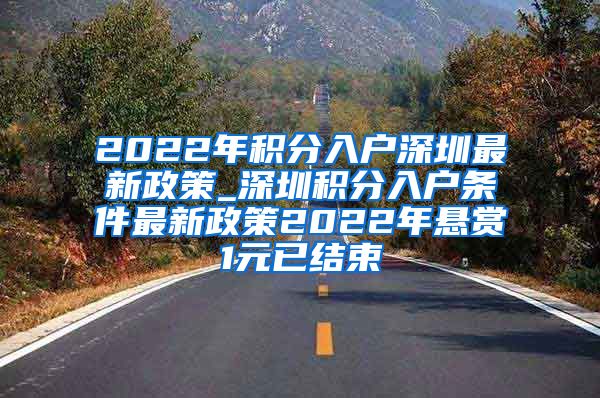 2022年积分入户深圳最新政策_深圳积分入户条件最新政策2022年悬赏1元已结束