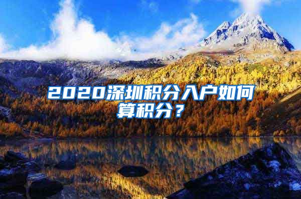 2020深圳积分入户如何算积分？