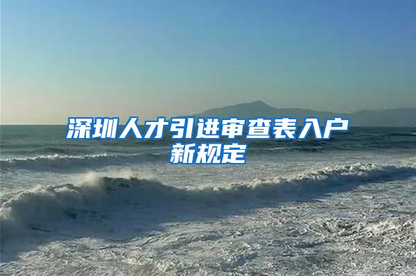 深圳人才引进审查表入户新规定