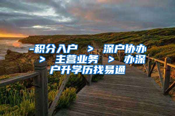 -积分入户 ＞ 深户协办 ＞ 主营业务 ＞ 办深户升学历找易通
