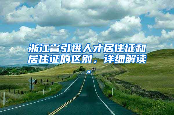 浙江省引进人才居住证和居住证的区别，详细解读。