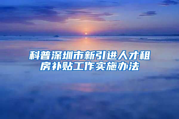 科普深圳市新引进人才租房补贴工作实施办法