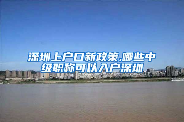 深圳上户口新政策,哪些中级职称可以入户深圳