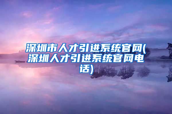 深圳市人才引进系统官网(深圳人才引进系统官网电话)