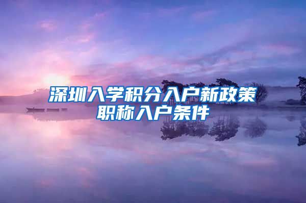深圳入学积分入户新政策职称入户条件