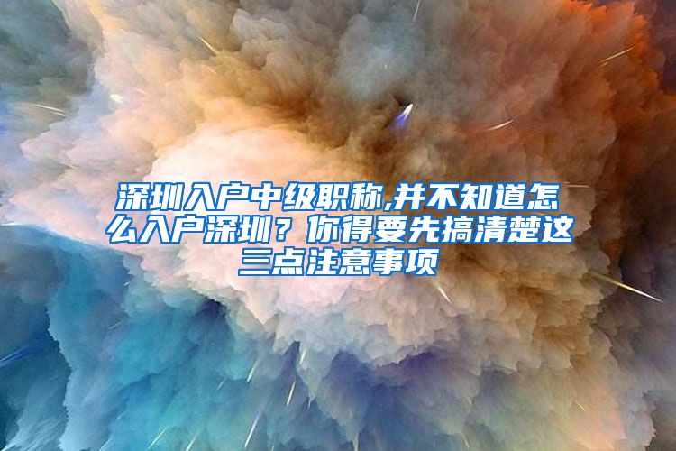 深圳入户中级职称,并不知道怎么入户深圳？你得要先搞清楚这三点注意事项