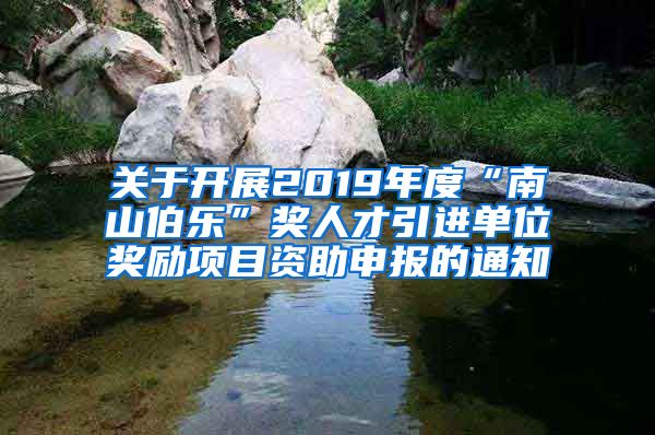 关于开展2019年度“南山伯乐”奖人才引进单位奖励项目资助申报的通知