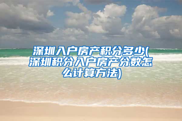 深圳入户房产积分多少(深圳积分入户房产分数怎么计算方法)