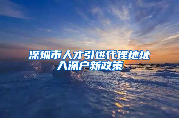 深圳市人才引进代理地址入深户新政策