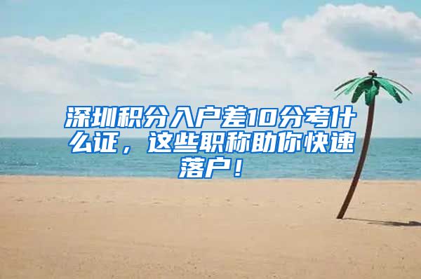 深圳积分入户差10分考什么证，这些职称助你快速落户！